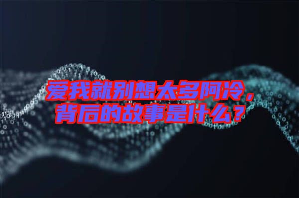 愛我就別想太多阿冷，背后的故事是什么？