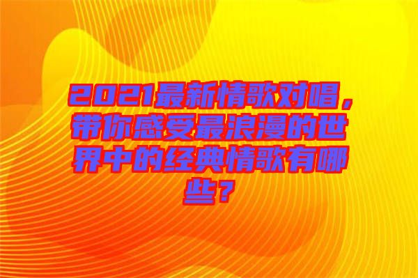 2021最新情歌對唱，帶你感受最浪漫的世界中的經(jīng)典情歌有哪些？