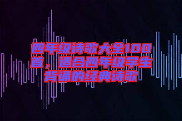 四年級(jí)詩(shī)歌大全100首，適合四年級(jí)學(xué)生背誦的經(jīng)典詩(shī)歌