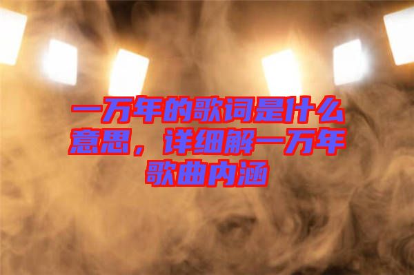 一萬年的歌詞是什么意思，詳細解一萬年歌曲內(nèi)涵