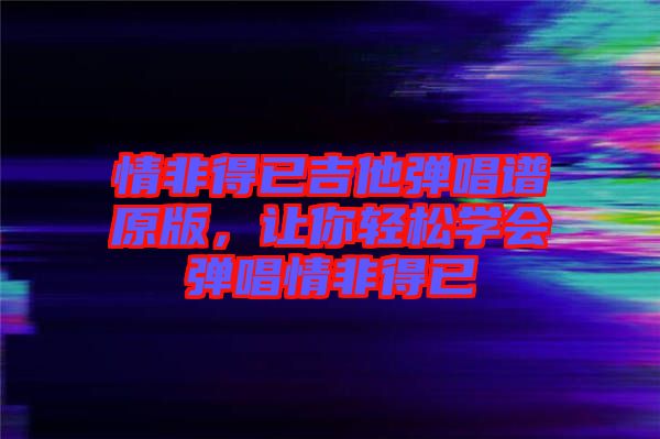 情非得已吉他彈唱譜原版，讓你輕松學(xué)會彈唱情非得已