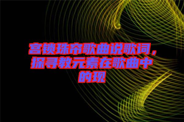 宮鎖珠簾歌曲說(shuō)歌詞，探尋教元素在歌曲中的現(xiàn)