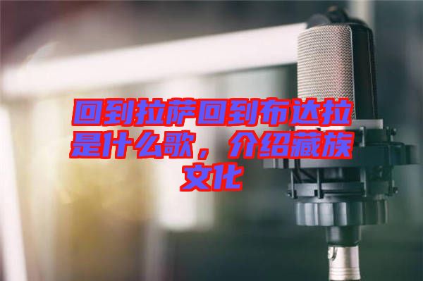 回到拉薩回到布達拉是什么歌，介紹藏族文化