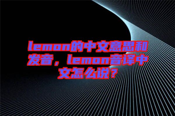 lemon的中文意思和發(fā)音，lemon音譯中文怎么說？