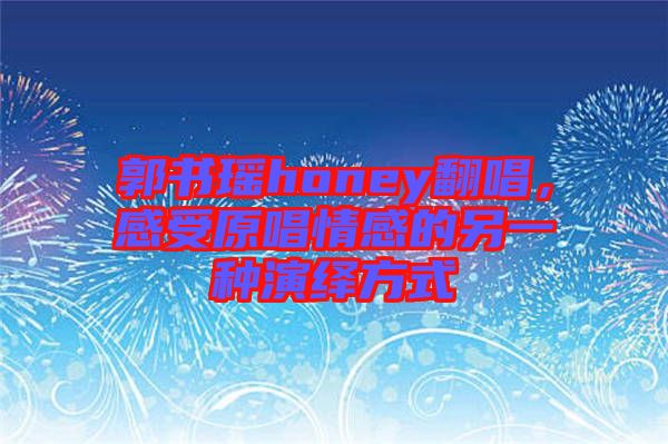 郭書瑤honey翻唱，感受原唱情感的另一種演繹方式