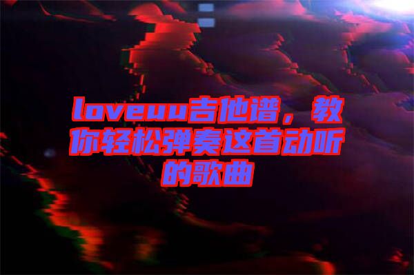 loveuu吉他譜，教你輕松彈奏這首動(dòng)聽的歌曲