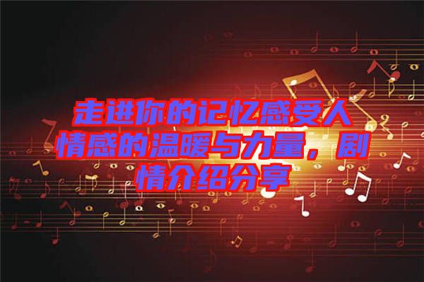 走進你的記憶感受人情感的溫暖與力量，劇情介紹分享