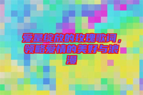 愛是綻放的玫瑰歌詞，領(lǐng)略愛情的美好與浪漫