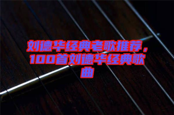 劉德華經(jīng)典老歌推薦，100首劉德華經(jīng)典歌曲