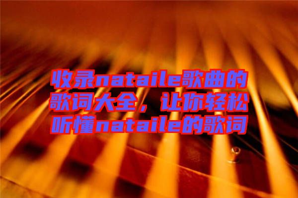 收錄nataile歌曲的歌詞大全，讓你輕松聽懂nataile的歌詞