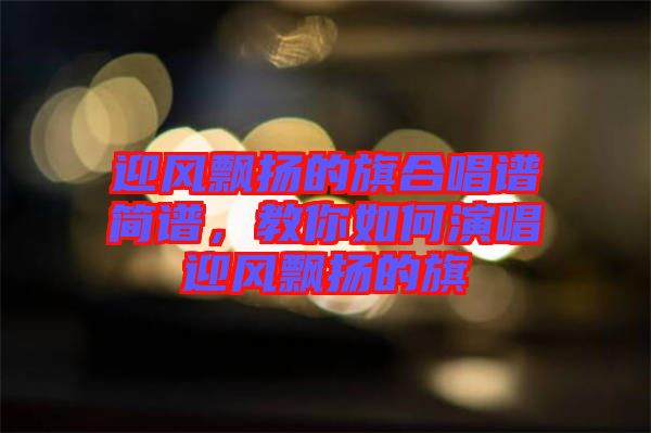 迎風飄揚的旗合唱譜簡譜，教你如何演唱迎風飄揚的旗