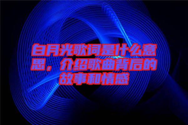 白月光歌詞是什么意思，介紹歌曲背后的故事和情感