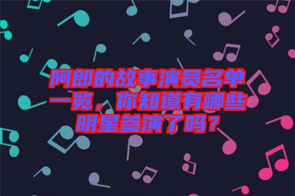 阿郎的故事演員名單一覽，你知道有哪些明星參演了嗎？