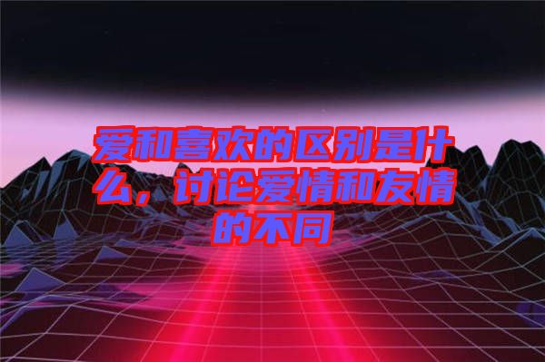 愛和喜歡的區(qū)別是什么，討論愛情和友情的不同