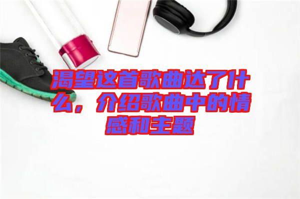 渴望這首歌曲達了什么，介紹歌曲中的情感和主題