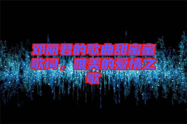 鄧麗君的歌曲甜蜜蜜歌詞，唯美的愛(ài)情之歌