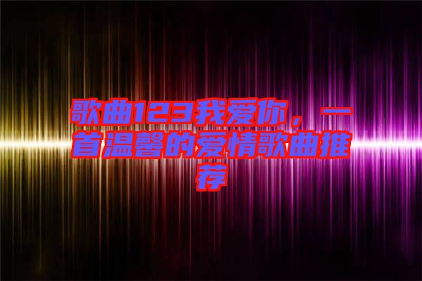 歌曲123我愛(ài)你，一首溫馨的愛(ài)情歌曲推薦