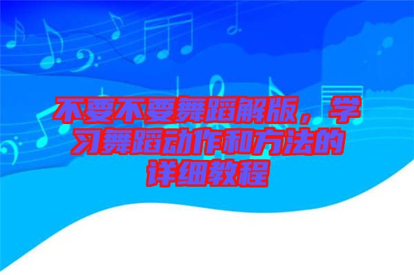 不要不要舞蹈解版，學(xué)習(xí)舞蹈動作和方法的詳細(xì)教程