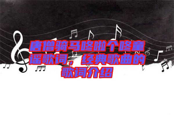 唐僧騎馬咚啦個(gè)咚童謠歌詞，經(jīng)典歌曲的歌詞介紹