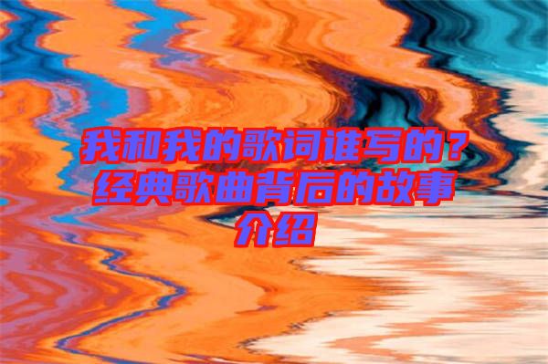 我和我的歌詞誰(shuí)寫(xiě)的？經(jīng)典歌曲背后的故事介紹