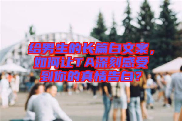 給男生的長(zhǎng)篇白文案，如何讓TA深刻感受到你的真情告白？