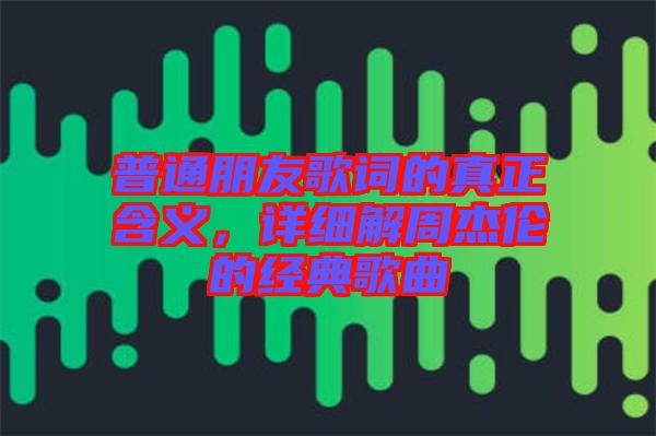 普通朋友歌詞的真正含義，詳細(xì)解周杰倫的經(jīng)典歌曲