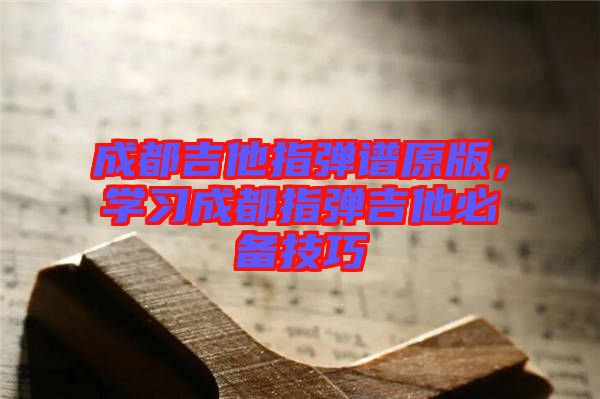 成都吉他指彈譜原版，學(xué)習(xí)成都指彈吉他必備技巧