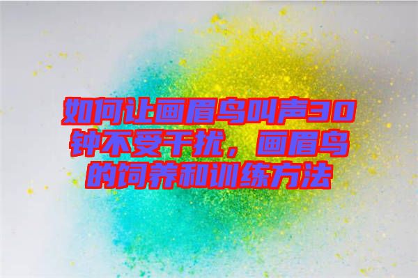 如何讓畫眉鳥叫聲30鐘不受干擾，畫眉鳥的飼養(yǎng)和訓練方法