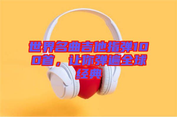 世界名曲吉他指彈100首，讓你彈遍全球經(jīng)典