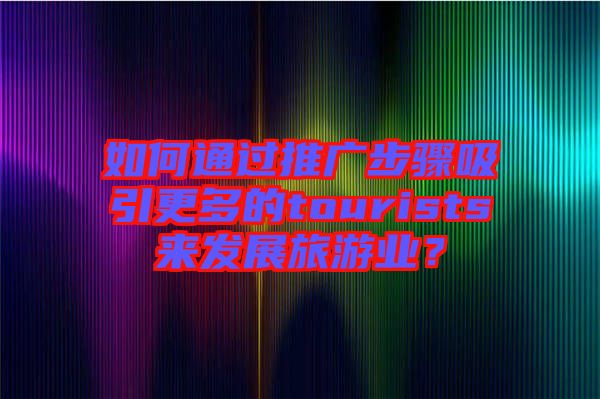 如何通過(guò)推廣步驟吸引更多的tourists來(lái)發(fā)展旅游業(yè)？