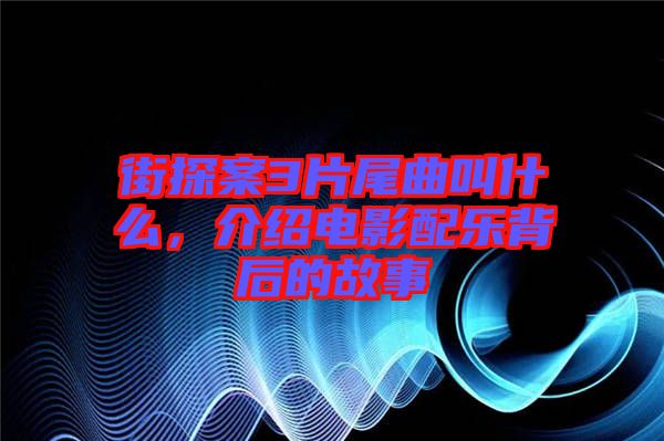 街探案3片尾曲叫什么，介紹電影配樂(lè)背后的故事