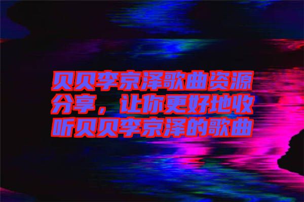 貝貝李京澤歌曲資源分享，讓你更好地收聽貝貝李京澤的歌曲