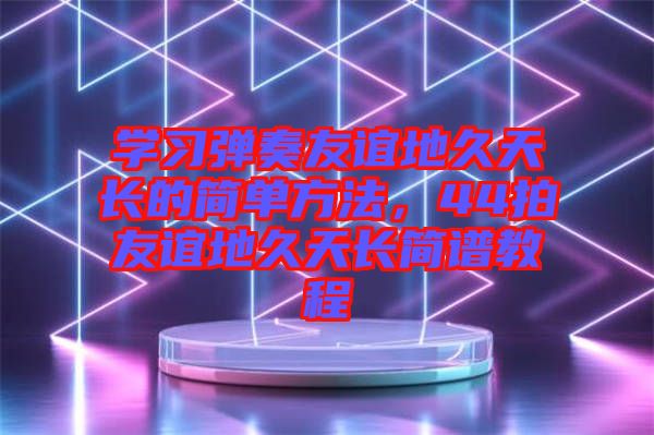 學(xué)習(xí)彈奏友誼地久天長的簡單方法，44拍友誼地久天長簡譜教程