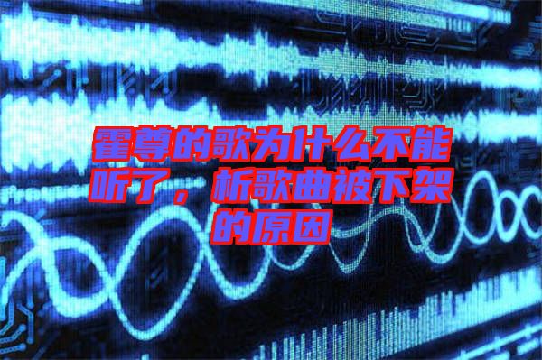 霍尊的歌為什么不能聽了，析歌曲被下架的原因