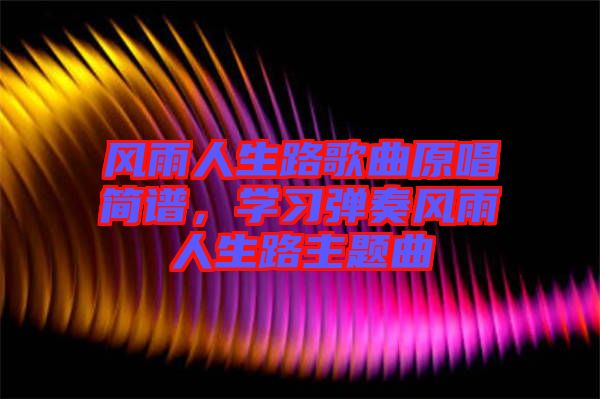 風(fēng)雨人生路歌曲原唱簡譜，學(xué)習(xí)彈奏風(fēng)雨人生路主題曲