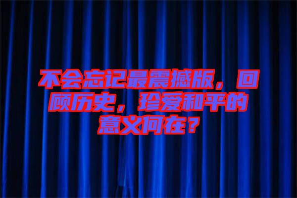 不會忘記最震撼版，回顧歷史，珍愛和平的意義何在？