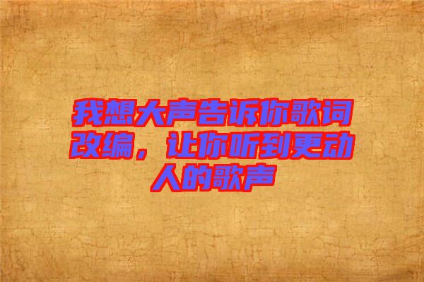 我想大聲告訴你歌詞改編，讓你聽(tīng)到更動(dòng)人的歌聲