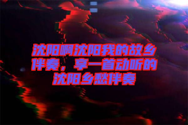 沈陽啊沈陽我的故鄉(xiāng)伴奏，享一首動聽的沈陽鄉(xiāng)愁伴奏