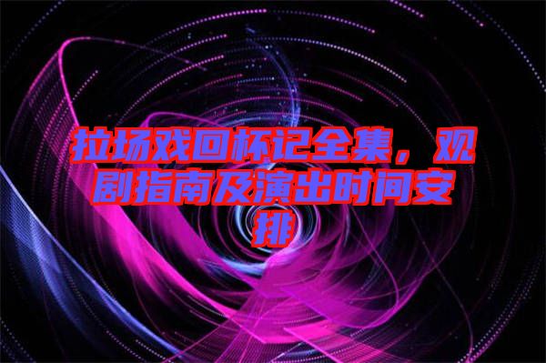 拉場(chǎng)戲回杯記全集，觀劇指南及演出時(shí)間安排