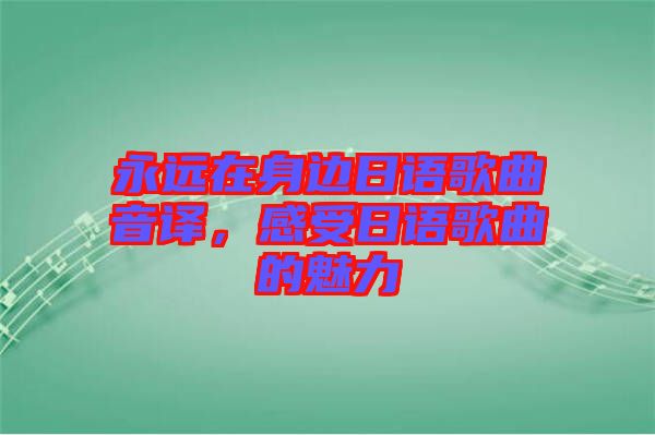 永遠(yuǎn)在身邊日語歌曲音譯，感受日語歌曲的魅力