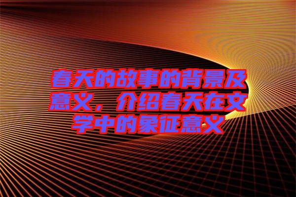 春天的故事的背景及意義，介紹春天在文學中的象征意義