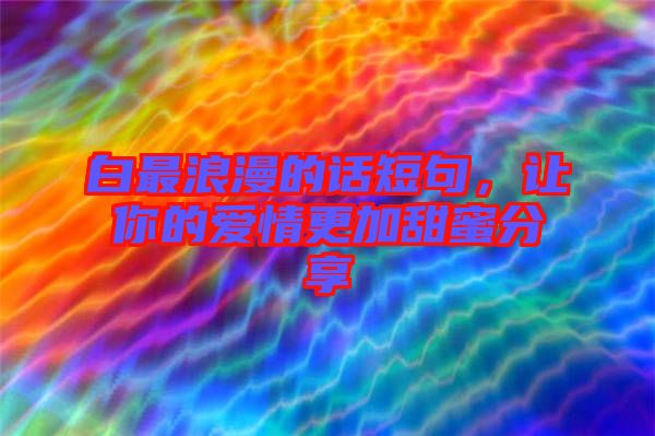 白最浪漫的話短句，讓你的愛情更加甜蜜分享