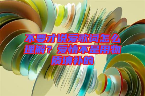 不要才說(shuō)愛歌詞怎么理解？愛情不是用物質(zhì)填補(bǔ)的