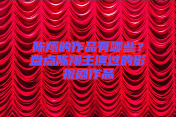 陳翔的作品有哪些？盤點(diǎn)陳翔主演過的影視劇作品