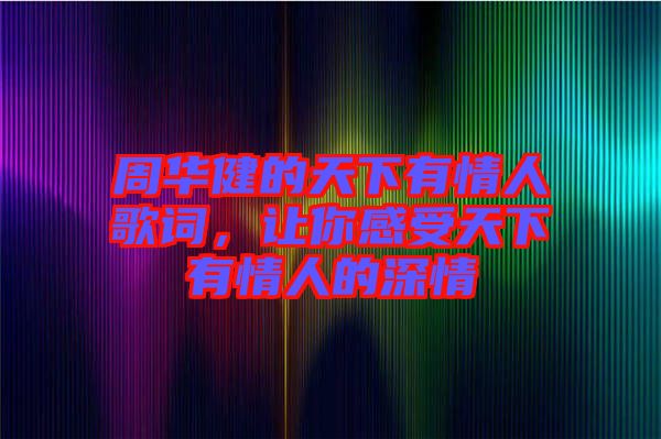 周華健的天下有情人歌詞，讓你感受天下有情人的深情