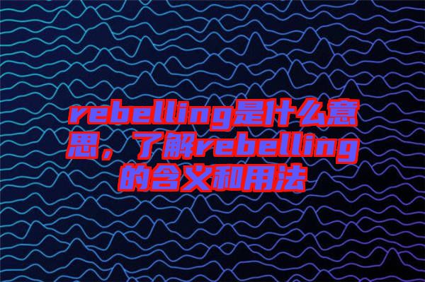 rebelling是什么意思，了解rebelling的含義和用法