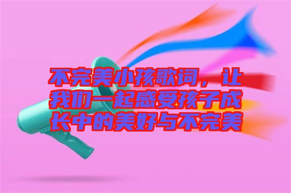 不完美小孩歌詞，讓我們一起感受孩子成長中的美好與不完美