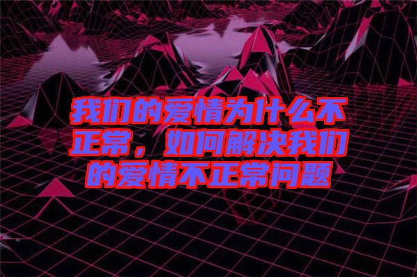 我們的愛情為什么不正常，如何解決我們的愛情不正常問題