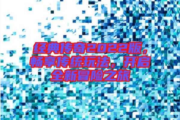 經(jīng)典傳奇2022版，暢享傳統(tǒng)玩法，開(kāi)啟全新冒險(xiǎn)之旅