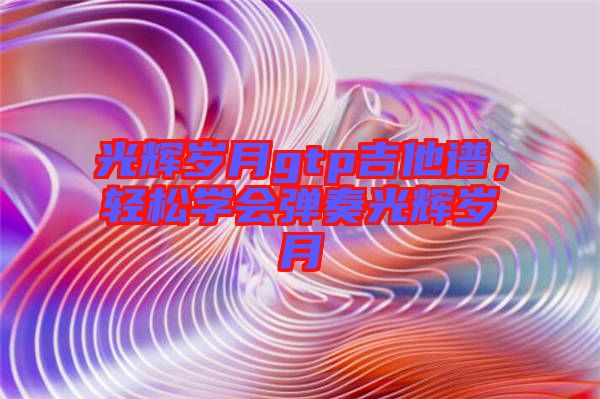 光輝歲月gtp吉他譜，輕松學(xué)會彈奏光輝歲月